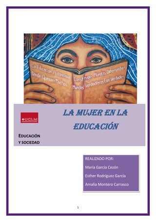 1
LA MUJER EN LA
EDUCACIÓN
EDUCACIÓN
Y SOCIEDAD
REALIZADO POR:
María García Cezón
Esther Rodríguez García
Amalia Montero Carrasco
 