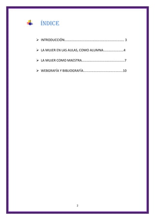 2
ÍNDICE
 INTRODUCCIÓN…………………………………………………………….. 3
 LA MUJER EN LAS AULAS, COMO ALUMNA……………………4
 LA MUJER COMO MAESTRA……………………………………………7
 WEBGRAFÍA Y BIBLIOGRAFÍA………………………………………..10
 