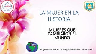 LA MUJER EN LA
HISTORIA
Proyecto Justicia, Paz e Integridad con la Creáción- JPIC
MUJERES QUE
CAMBIARON EL
MUNDO
 