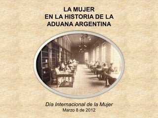 LA MUJER
EN LA HISTORIA DE LA
 ADUANA ARGENTINA




Día Internacional de la Mujer
       Marzo 8 de 2012
 