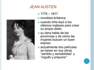 JEAN AUSTEN1775 – 1817novelista británicacuando niña leyó a los clásicos ingleses para crear su propio estilosu obra habla de las provincias y de cómo las mujeres buscan un buen esposoactualmente dos películas se basan en sus obras “sentido y sensibilidad” y “orgullo y prejuicio”