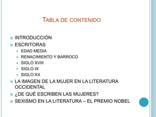 Tabla de contenido<br />INTRODUCCIÓN<br />ESCRITORAS<br />EDAD MEDIA<br />RENACIMIENTO Y BARROCO<br />SIGLO XVIII<br />SIG...