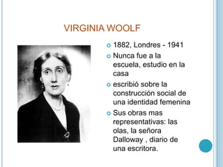 VIRGINIA WOOLF1882, Londres - 1941Nunca fue a la escuela, estudio en la casaescribió sobre la construcción social de una identidad femeninaSus obras mas representativas: las olas, la señora Dalloway , diario de una escritora.