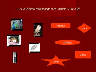 5. ¿A qué diosa corresponde cada símbolo? ¿Por qué?




                                Atenea
                                                      Hera




                                     Afrodita




                                                  Diana

                             Ceres
 