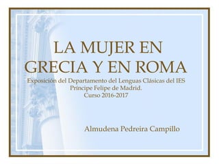 LA MUJER EN
GRECIA Y EN ROMA
Exposición del Departamento del Lenguas Clásicas del IES
Príncipe Felipe de Madrid.
Curso 2016-2017
Almudena Pedreira Campillo
 