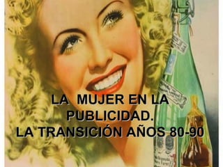 LA MUJER EN LA
      PUBLICIDAD.
LA TRANSICIÓN AÑOS 80-90
 