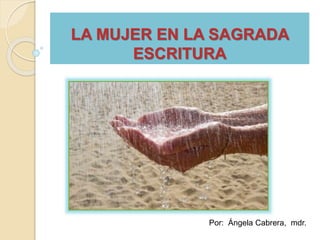 LA MUJER EN LA SAGRADA 
ESCRITURA 
Por: Ángela Cabrera, mdr. 
 