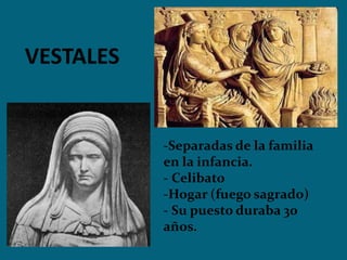 VESTALES
-Separadas de la familia
en la infancia.
- Celibato
-Hogar (fuego sagrado)
- Su puesto duraba 30
años.
 