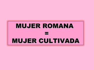 MUJER ROMANA  = MUJER CULTIVADA 