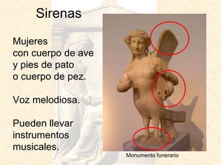Sirenas Mujeres  con cuerpo de ave  y pies de pato  o cuerpo de pez. Voz melodiosa. Pueden llevar  instrumentos  musicales.  Monumento funerario 