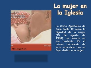La Carta Apostólica de
                      Juan Pablo II sobre la
                      dignidad de la mujer
                      (15    de  agosto    de
                      1988), se inserta en
                      ese contexto. Es el
                      primer documento de
                      esta naturaleza que un
didake.blogspot.com
                      Papa dedica a la mujer.
 