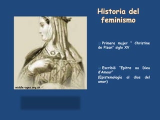  Primera mujer “ Christine
                     de Pizan” siglo XV




                      Escribió “Epitre au Dieu
                     d’Amour”
                     (Epistemología al dios del
                     amor)
middle-ages.org.uk
 