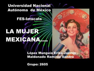LA MUJER MEXICANA…. Universidad Nacional Autónoma  de México FES-Iztacala López Munguía Erika Jazmín Maldonado Ramírez Sandra Grupo: 2605 