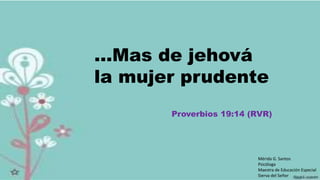 …Mas de jehová
la mujer prudente
Proverbios 19:14 (RVR)
Mérida G. Santos
Psicóloga
Maestra de Educación Especial
Sierva del Señor
 