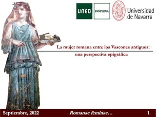 Septiembre, 2022 Romanae feminae… 1
una perspectiva epigráfica
La mujer romana entre los Vascones antiguos:
 