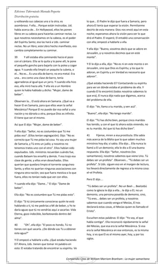 Compendio Citas de William Marriom Branham : La mujer samaritana
9
y volteando sus cabezas una a la otra; es
asombroso. Y ella... Porque están instruidas. Ud.
habla acerca de... En Hollywood, ellos les ponen
libros en su cabeza para hacerlas caminar rectas. Lo
que nosotros necesitamos en la cabeza, es el poder
del Espíritu Santo; eso las hará a Uds. caminar
rectas. No un libro; este Libro hecho manifiesto, eso
cambia completamente su caminar.
39 Y allí estaba ella caminando hacia el pozo
con el cántaro. Ella se lo quita y lo pone allí, le pone
el pequeño gancho para bajarlo con la polea y coger
agua. Y cuando ella limpió un poquito la cubeta, o
el... No es... Es una olla de barro; no era metal. Era
una... era como una clase de barro, tenía
agarraderas al igual que un jarro. Y cuando ella hizo
eso, ella miró hacia allá. Y ella vio a un Hombre
quien le había hablado y dicho: "Mujer, dame de
beber".
Observen la... El está ahora en Samaria. ¿Qué va a
hacer El en Samaria, para que ellos vean la señal
Mesiánica? Porque El no puede dar esa señal a una
nación y no dársela a otra, porque Dios es infinito.
El tiene que ser el mismo.
Así que El dijo: "Mujer, dame de beber".
Y ella dijo: "Señor, no es costumbre que Tú me
pidas eso". (Ellos tenían segregación). Dijo: "No es
correcto que Tú me pidas tal cosa. Yo soy una mujer
de Samaria, y Tú eres un judío; y nosotros no
tenemos tratos uno con el otro". Ellos habían sido
expulsados. Uds. ministros recuerdan cuándo fue,
cuando Balaam los enseñó y demás. Y eso trajo esa
clase de gente, y ellos eran desechados. Ellos
querían que quedara limpio el torrente sanguíneo
Santo, y ellos no querían ningunas asociaciones con
ninguna otra nación; sea que fuera mestiza o lo que
fuera, ellos no tenían nada que ver con ellos.
Y cuando ella dijo: "Dame..." El dijo: "Dame de
beber".
Ella dijo: "No es costumbre que Tú me pidas esto".
El dijo: "Si tú únicamente conocieras quién te está
hablando a ti, tú me pedirías a Mí de beber, y Yo te
daría aguas que tú no vendrías aquí a sacarlas: Vida
Eterna, gozo indecible, borboteando dentro del
alma".
40 "Oh", ella dijo: "El pozo es hondo, Tú no
tienes con qué sacarla. ¿De dónde vas Tú a obtener
esta agua?"
Y El empezó a hablarle a ella. ¿Qué estaba haciendo
El? Ahora, Uds. tienen que tomar mi palabra en
esto: El estaba tratando de encontrar su espíritu. Ve
lo que... El Padre le dijo que fuera a Samaria, pero
ahora El tenía que esperar la visión. Permítanme
decirlo de esta manera: Dios nos envió aquí en esta
noche; esperamos ahora la visión para ver lo que
dirá el Padre. El esperó; El entabló una conversación
con ella; empezó a hablarle a ella.
Y ella dijo: "Bueno, vosotros decís que se adore en
Jerusalén, y–y nosotros decimos que en este
monte".
Y El le dijo a ella, dijo: "No es ni en este monte o en
Jerusalén, sino que Dios es Espíritu; y los que lo
adoran, en Espíritu y en Verdad es necesario que
adoren".
¿Qué estaba haciendo El? Contactando su espíritu
para ver en dónde estaba el problema de ella. Y
cuando El lo encontró (todos nosotros sabemos lo
que era), El nunca dijo nada que digamos, acerca
del problema de ella.
El dijo: "Ve, llama a tu marido, y ven acá".
"Bueno", ella dijo: "No tengo marido".
El dijo: "Tú has dicho bien, porque cinco maridos
has tenido, y con el que tú ahora estás viviendo, no
es tu marido. Así que tú has dicho bien".
41 Fíjense, miren a esa prostituta. Ella sabía
más acerca de la Biblia que lo que saben muchos
ministros hoy día; sí sabía. Ella dijo... Ella nunca lo
llamó a El un demonio; ella le dio a El una buena
respuesta. Ella dijo: "Señor, nosotros (los
samaritanos), nosotros sabemos que viene Uno. Tú
debes ser un profeta". Observen... "Tú debes ser un
profeta". Si Uds. siguen eso en el margen de lectura,
los llevará directamente de regreso a la misma cosa:
el–el Profeta.
Pero El dijo....
"Tú debes ser un profeta". No un Beel-... Beelzebú
como la iglesia le dijo a ella... le dijo a El; no un
demonio, una persona poseída de demonio, sino,
"Tú eres... debes ser un profeta, y nosotros
sabemos que cuando venga el Mesías, El nos
declarará estas cosas, el Mesías quien es llamado el
Cristo".
Escuchen estas palabras: El dijo: "Yo soy, el que
habla contigo". Ella reconoció rápidamente la señal
del Mesías, que esa era la señal Mesiánica. Si esa
era la señal Mesiánica en ese entonces, es la misma
hoy, si es que El es el mismo ayer, hoy, y por los
siglos.
 