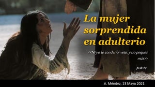 A. Méndez, 13 Mayo 2021
Jn8:11
La mujer
sorprendida
en adulterio
<<Niyotecondeno:vete,ynopeques
más>>
 