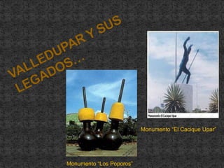 VALLEDUPAR Y SUS LEGADOS…Monumento “El Cacique Upar”Monumento “Los Poporos”