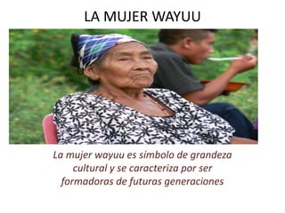 LA MUJER WAYUU
La mujer wayuu es símbolo de grandeza
cultural y se caracteriza por ser
formadoras de futuras generaciones
 