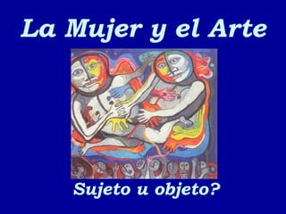 La Mujer y el Arte Sujeto u objeto? 