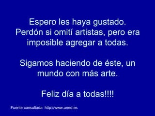 Espero les haya gustado. Perdón si omití artistas, pero era imposible agregar a todas. Sigamos haciendo de éste, un mundo con más arte. Feliz día a todas!!!! Fuente consultada  http://www.uned.es 