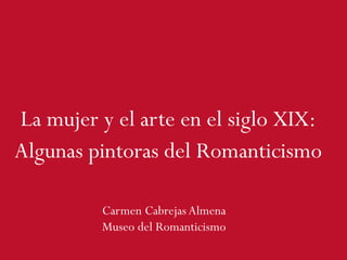 La mujer y el arte en el siglo XIX:
Algunas pintoras del Romanticismo
Carmen Cabrejas Almena
Museo del Romanticismo
 