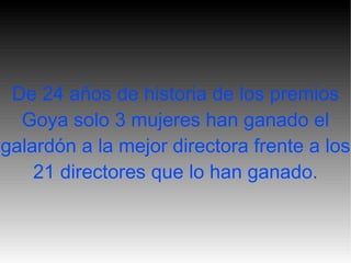 De 24 años de historia de los premios Goya solo 3 mujeres han ganado el galardón a la mejor directora frente a los 21 directores que lo han ganado. 