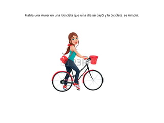 Había una mujer en una bicicleta que una día se cayó y la bicicleta se rompió.
 
