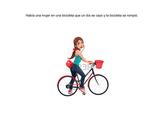 Había una mujer en una bicicleta que un día se cayo y la bicicleta se rompió.
 