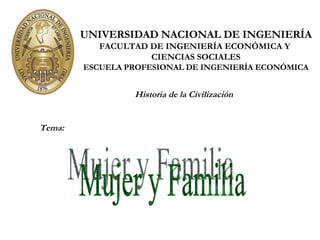 UNIVERSIDAD NACIONAL DE INGENIERÍA FACULTAD DE INGENIERÍA ECONÓMICA Y  CIENCIAS SOCIALES ESCUELA PROFESIONAL DE INGENIERÍA ECONÓMICA Mujer y Familia Historia de la Civilización Tema: 