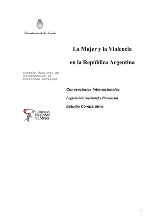 Consejo Nacional de
Coordinación de
Políticas Sociales
La Mujer y la Violencia
en la República Argentina
Convenciones Internacionales
Legislación Nacional y Provincial
Estudio Comparativo
1
 