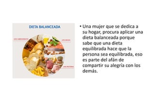• Una mujer que se dedica a
su hogar, procura aplicar una
dieta balanceada porque
sabe que una dieta
equilibrada hace que la
persona sea equilibrada, eso
es parte del afán de
compartir su alegría con los
demás.
 