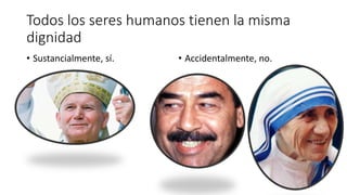 Todos los seres humanos tienen la misma
dignidad
• Sustancialmente, sí. • Accidentalmente, no.
 