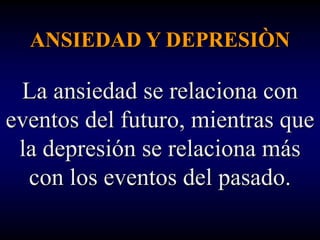 ANSIEDAD Y DEPRESIÒN

 La ansiedad se relaciona con
eventos del futuro, mientras que
 la depresión se relaciona más
  con los eventos del pasado.
 