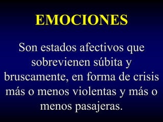 EMOCIONES
   Son estados afectivos que
     sobrevienen súbita y
bruscamente, en forma de crisis
más o menos violentas y más o
       menos pasajeras.
 