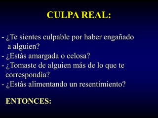 CULPA REAL:

- ¿Te sientes culpable por haber engañado
   a alguien?
- ¿Estás amargada o celosa?
- ¿Tomaste de alguien más de lo que te
  correspondía?
- ¿Estás alimentando un resentimiento?

 ENTONCES:
 