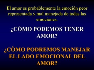 El amor es probablemente la emoción peor
 representada y mal manejada de todas las
                emociones.

 ¿CÒMO PODEMOS TENER
        AMOR?

¿CÒMO PODREMOS MANEJAR
  EL LADO EMOCIONAL DEL
          AMOR?
 