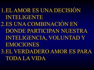 1.EL AMOR ES UNA DECISIÒN
  INTELIGENTE
2.ES UNA COMBINACIÒN EN
  DONDE PARTICIPAN NUESTRA
  INTELIGENCIA, VOLUNTAD Y
  EMOCIONES
3.EL VERDADERO AMOR ES PARA
  TODA LA VIDA
 