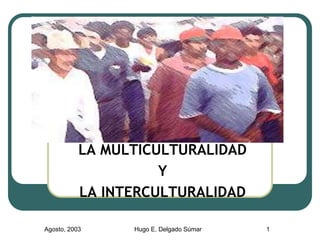 Agosto, 2003 Hugo E. Delgado Súmar 1
LA MULTICULTURALIDAD
Y
LA INTERCULTURALIDAD
 