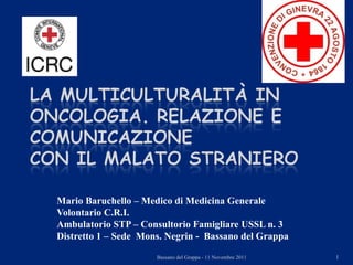 Mario Baruchello – Medico di Medicina Generale Volontario C.R.I. Ambulatorio STP – Consultorio Famigliare USSL n. 3 Distretto 1 – Sede  Mons. Negrin -  Bassano del Grappa  Bassano del Grappa - 11 Novembre 2011 