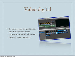 Video digital
❖ Es un sistema de grabación
que funciona con una
representación de video en
lugar de una analógica.
miércoles 4 de septiembre de 2013
 
