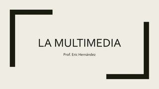 LA MULTIMEDIA
Prof. Eric Hernández
 