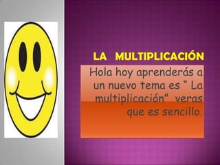 Hola hoy aprenderás a
un nuevo tema es “ La
 multiplicación” veras
       que es sencillo.
 