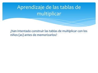 ¿han intentado construir las tablas de multiplicar con los
niños (as) antes de memorizarlos?
Aprendizaje de las tablas de
multiplicar