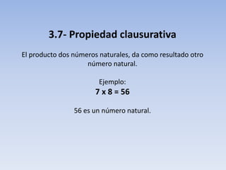 3.7- Propiedad clausurativa
El producto dos números naturales, da como resultado otro
número natural.
Ejemplo:
7 x 8 = 56
56 es un número natural.
 