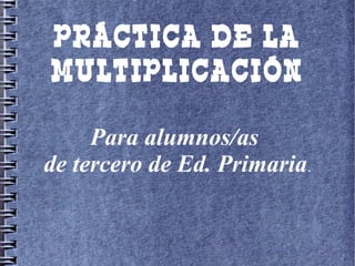 PRÁCTICA DE LA
MULTIPLICACIÓN

     Para alumnos/as
de tercero de Ed. Primaria.
 