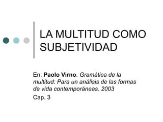 LA MULTITUD COMO  SUBJETIVIDAD  En:  Paolo Virno . Gramática de la multitud: Para un análisis de las formas de vida contemporáneas. 2003 Cap. 3 