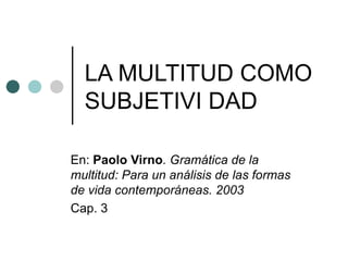 LA MULTITUD COMO  SUBJETIVI DAD  En:  Paolo Virno . Gramática de la multitud: Para un análisis de las formas de vida contemporáneas. 2003 Cap. 3 
