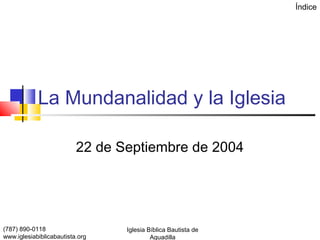 Índice




            La Mundanalidad y la Iglesia

                          22 de Septiembre de 2004




(787) 890-0118                   Iglesia Bíblica Bautista de
www.iglesiabiblicabautista.org            Aguadilla
 