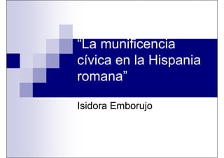 “La munificencia
cívica en la Hispania
romana”

Isidora Emborujo
 